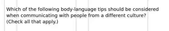 Which of the following body-language tips should be considered when communicating with people from a different culture? (Check all that apply.)