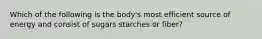 Which of the following is the body's most efficient source of energy and consist of sugars starches or fiber?