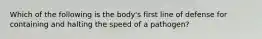 Which of the following is the body's first line of defense for containing and halting the speed of a pathogen?