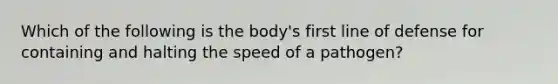 Which of the following is the body's first line of defense for containing and halting the speed of a pathogen?