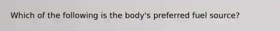 Which of the following is the body's preferred fuel source?