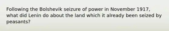 Following the Bolshevik seizure of power in November 1917, what did Lenin do about the land which it already been seized by peasants?