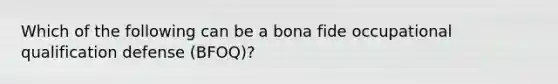 Which of the following can be a bona fide occupational qualification defense (BFOQ)?