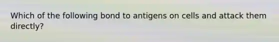 Which of the following bond to antigens on cells and attack them directly?