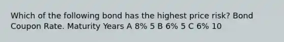 Which of the following bond has the highest price risk? Bond Coupon Rate. Maturity Years A 8% 5 B 6% 5 C 6% 10