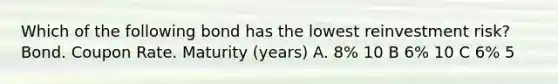 Which of the following bond has the lowest reinvestment risk? Bond. Coupon Rate. Maturity (years) A. 8% 10 B 6% 10 C 6% 5