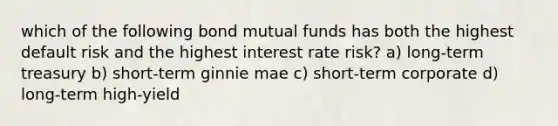 which of the following bond mutual funds has both the highest default risk and the highest interest rate risk? a) long-term treasury b) short-term ginnie mae c) short-term corporate d) long-term high-yield