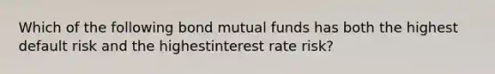 Which of the following bond mutual funds has both the highest default risk and the highestinterest rate risk?