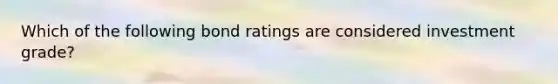 Which of the following bond ratings are considered investment grade?