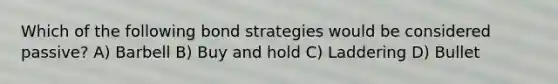 Which of the following bond strategies would be considered passive? A) Barbell B) Buy and hold C) Laddering D) Bullet