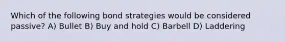 Which of the following bond strategies would be considered passive? A) Bullet B) Buy and hold C) Barbell D) Laddering