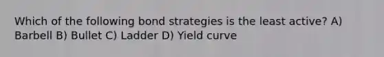 Which of the following bond strategies is the least active? A) Barbell B) Bullet C) Ladder D) Yield curve