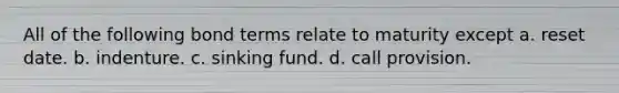 All of the following bond terms relate to maturity except a. reset date. b. indenture. c. sinking fund. d. call provision.