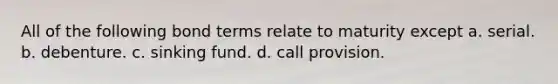 All of the following bond terms relate to maturity except a. serial. b. debenture. c. sinking fund. d. call provision.