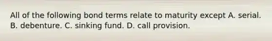 All of the following bond terms relate to maturity except A. serial. B. debenture. C. sinking fund. D. call provision.