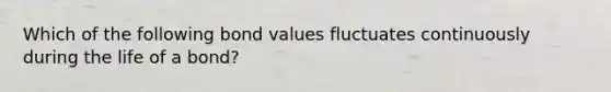 Which of the following bond values fluctuates continuously during the life of a bond?