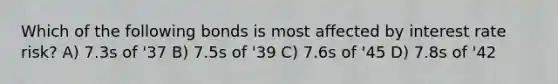 Which of the following bonds is most affected by interest rate risk? A) 7.3s of '37 B) 7.5s of '39 C) 7.6s of '45 D) 7.8s of '42