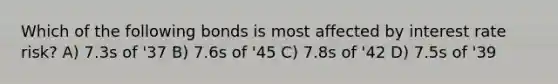 Which of the following bonds is most affected by interest rate risk? A) 7.3s of '37 B) 7.6s of '45 C) 7.8s of '42 D) 7.5s of '39