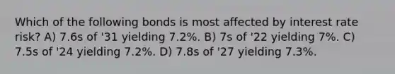 Which of the following bonds is most affected by interest rate risk? A) 7.6s of '31 yielding 7.2%. B) 7s of '22 yielding 7%. C) 7.5s of '24 yielding 7.2%. D) 7.8s of '27 yielding 7.3%.