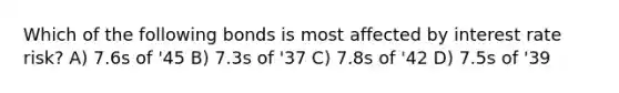 Which of the following bonds is most affected by interest rate risk? A) 7.6s of '45 B) 7.3s of '37 C) 7.8s of '42 D) 7.5s of '39