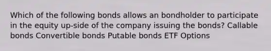 Which of the following bonds allows an bondholder to participate in the equity up-side of the company issuing the bonds? Callable bonds Convertible bonds Putable bonds ETF Options