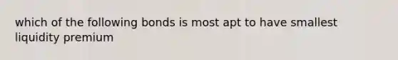 which of the following bonds is most apt to have smallest liquidity premium