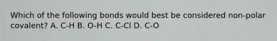 Which of the following bonds would best be considered non-polar covalent? A. C-H B. O-H C. C-Cl D. C-O