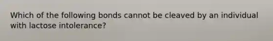 Which of the following bonds cannot be cleaved by an individual with lactose intolerance?