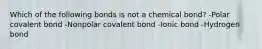 Which of the following bonds is not a chemical bond? -Polar covalent bond -Nonpolar covalent bond -Ionic bond -Hydrogen bond