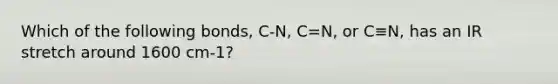 Which of the following bonds, C-N, C=N, or C≡N, has an IR stretch around 1600 cm-1?