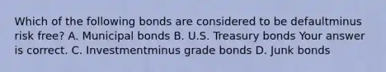 Which of the following bonds are considered to be defaultminus risk ​free? A. Municipal bonds B. U.S. Treasury bonds Your answer is correct. C. Investmentminus grade bonds D. Junk bonds