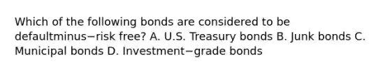 Which of the following bonds are considered to be defaultminus−risk ​free? A. U.S. Treasury bonds B. Junk bonds C. Municipal bonds D. Investment−grade bonds