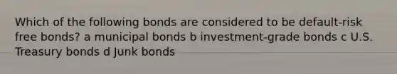 Which of the following bonds are considered to be default-risk free bonds? a municipal bonds b investment-grade bonds c U.S. Treasury bonds d Junk bonds