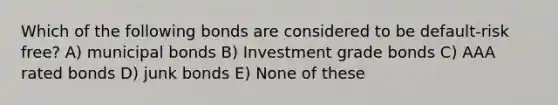 Which of the following bonds are considered to be default-risk free? A) municipal bonds B) Investment grade bonds C) AAA rated bonds D) junk bonds E) None of these