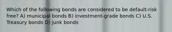 Which of the following bonds are considered to be default-risk free? A) municipal bonds B) investment-grade bonds C) U.S. Treasury bonds D) junk bonds