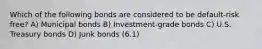 Which of the following bonds are considered to be default-risk free? A) Municipal bonds B) Investment-grade bonds C) U.S. Treasury bonds D) Junk bonds (6.1)