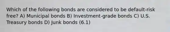 Which of the following bonds are considered to be default-risk free? A) Municipal bonds B) Investment-grade bonds C) U.S. Treasury bonds D) Junk bonds (6.1)