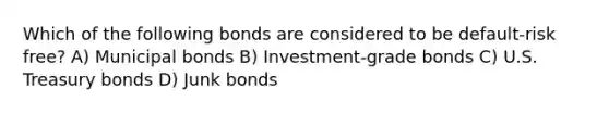 Which of the following bonds are considered to be default-risk free? A) Municipal bonds B) Investment-grade bonds C) U.S. Treasury bonds D) Junk bonds