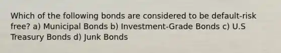 Which of the following bonds are considered to be default-risk free? a) Municipal Bonds b) Investment-Grade Bonds c) U.S Treasury Bonds d) Junk Bonds