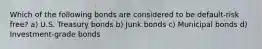 Which of the following bonds are considered to be default-risk free? a) U.S. Treasury bonds b) Junk bonds c) Municipal bonds d) Investment-grade bonds
