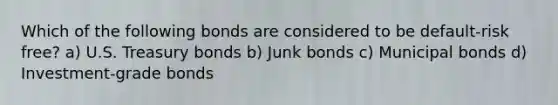 Which of the following bonds are considered to be default-risk free? a) U.S. Treasury bonds b) Junk bonds c) Municipal bonds d) Investment-grade bonds