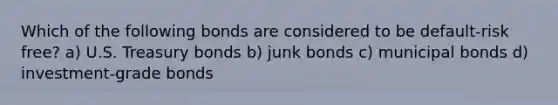 Which of the following bonds are considered to be default-risk free? a) U.S. Treasury bonds b) junk bonds c) municipal bonds d) investment-grade bonds