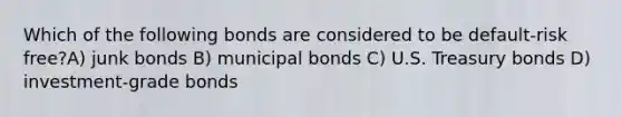 Which of the following bonds are considered to be default-risk free?A) junk bonds B) municipal bonds C) U.S. Treasury bonds D) investment-grade bonds