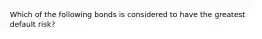 Which of the following bonds is considered to have the greatest default risk?