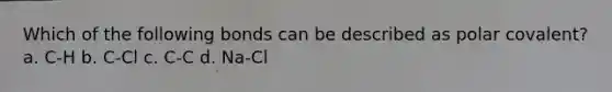 Which of the following bonds can be described as polar covalent? a. C-H b. C-Cl c. C-C d. Na-Cl
