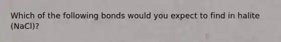 Which of the following bonds would you expect to find in halite (NaCl)?