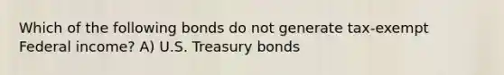 Which of the following bonds do not generate tax-exempt Federal income? A) U.S. Treasury bonds