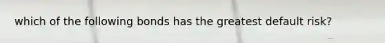 which of the following bonds has the greatest default risk?