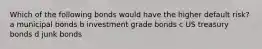 Which of the following bonds would have the higher default risk? a municipal bonds b investment grade bonds c US treasury bonds d junk bonds