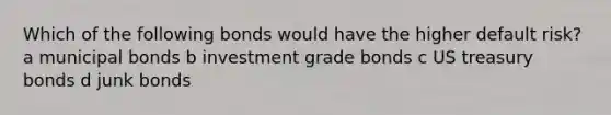 Which of the following bonds would have the higher default risk? a municipal bonds b investment grade bonds c US treasury bonds d junk bonds